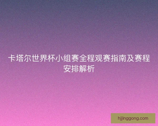 卡塔尔世界杯小组赛全程观赛指南及赛程安排解析