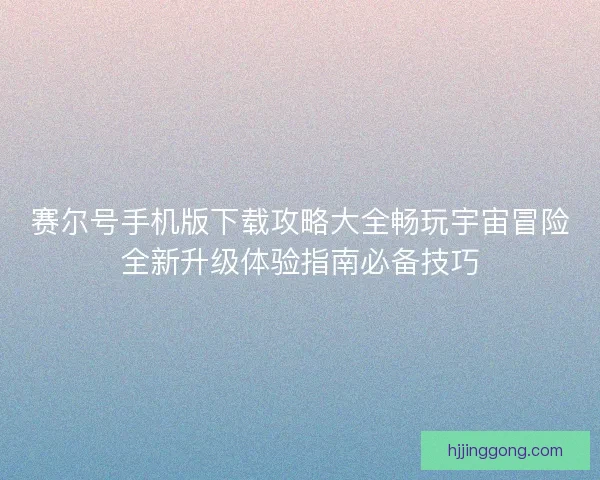 赛尔号手机版下载攻略大全畅玩宇宙冒险全新升级体验指南必备技巧