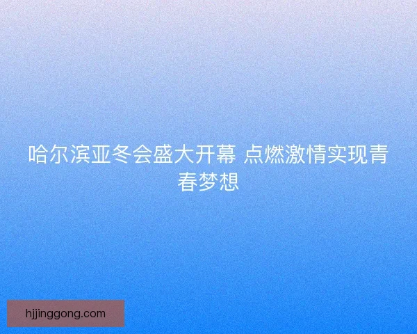 哈尔滨亚冬会盛大开幕 点燃激情实现青春梦想
