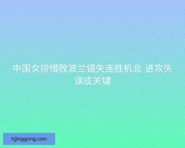 中国女排惜败波兰错失连胜机会 进攻失误成关键