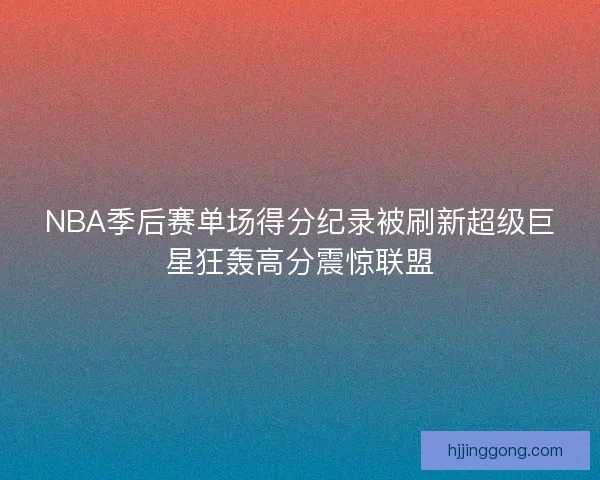 NBA季后赛单场得分纪录被刷新超级巨星狂轰高分震惊联盟