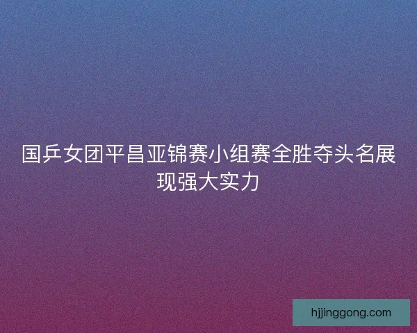 国乒女团平昌亚锦赛小组赛全胜夺头名展现强大实力