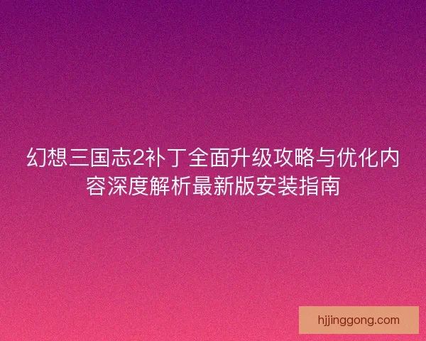 幻想三国志2补丁全面升级攻略与优化内容深度解析最新版安装指南