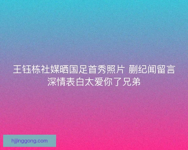 王钰栋社媒晒国足首秀照片 蒯纪闻留言深情表白太爱你了兄弟